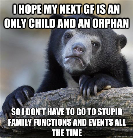 I hope my next gf is an only child and an orphan So I don't have to go to stupid family functions and events all the time  Confession Bear