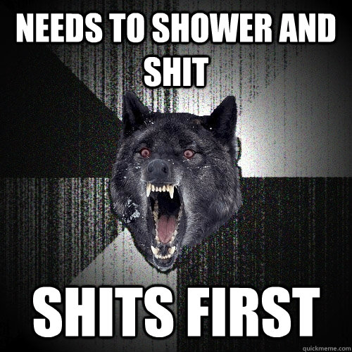 Needs to shower and shit Shits first  Insanity Wolf