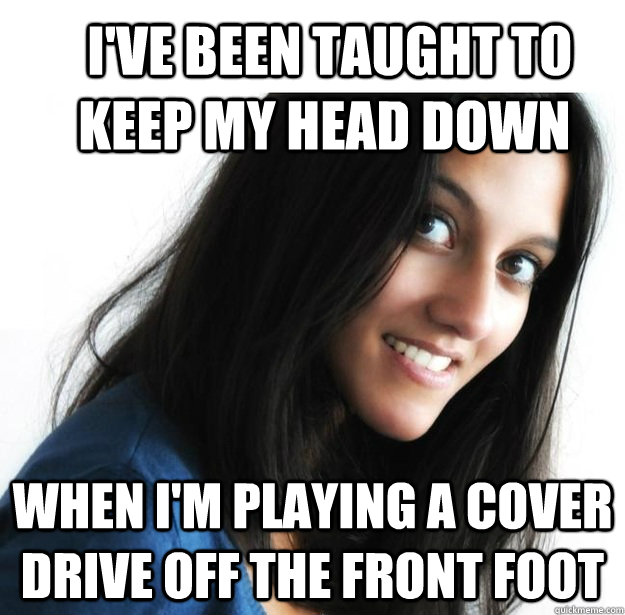  I've been taught to keep my head down When I'm playing a cover drive off the front foot  Empowered Indian Woman