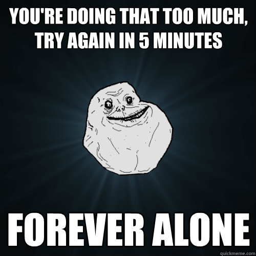 You're doing that too much, try again in 5 minutes Forever ALONE  Forever Alone