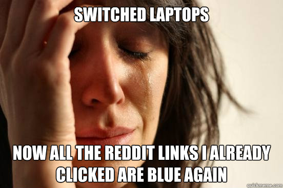 Switched laptops Now all the reddit links I already clicked are blue again  First World Problems