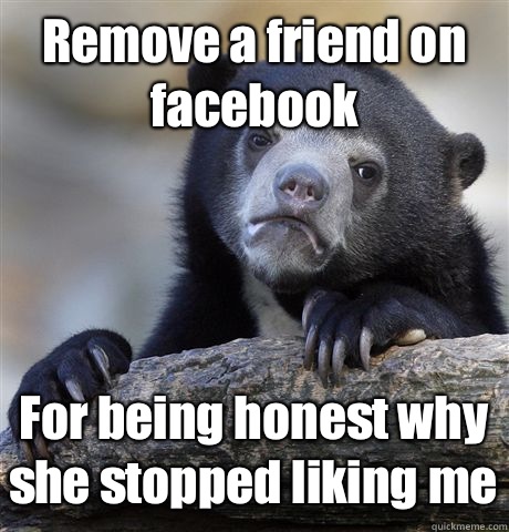 Remove a friend on facebook For being honest why she stopped liking me  Confession Bear