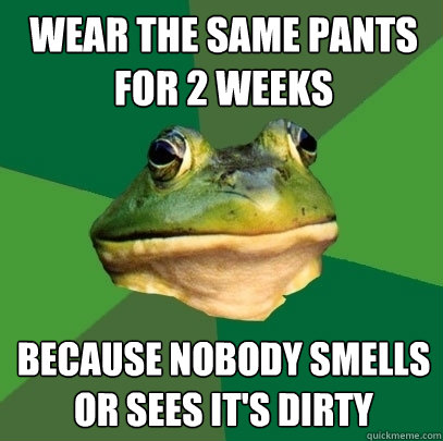 wear the same pants for 2 weeks because nobody smells or sees it's dirty  Foul Bachelor Frog