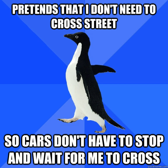 pretends that i don't need to cross street so cars don't have to stop and wait for me to cross - pretends that i don't need to cross street so cars don't have to stop and wait for me to cross  Socially Awkward Penguin