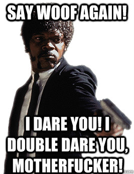 say woof again! I dare you! I double dare you, motherfucker!  Angry Jules