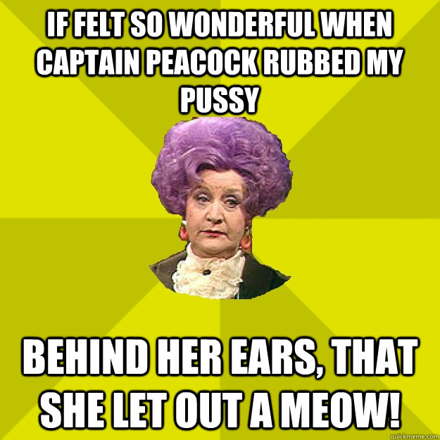If felt so wonderful when Captain Peacock rubbed my pussy behind her ears, that she let out a meow!  