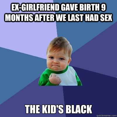ex-girlfriend gave birth 9 months after we last had sex the kid's black  Success Kid