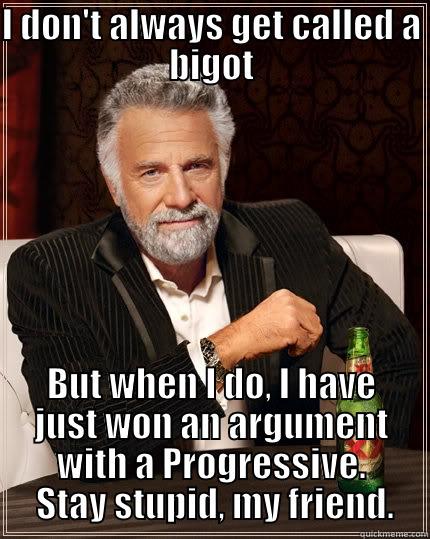 I DON'T ALWAYS GET CALLED A BIGOT BUT WHEN I DO, I HAVE JUST WON AN ARGUMENT WITH A PROGRESSIVE.  STAY STUPID, MY FRIEND. The Most Interesting Man In The World
