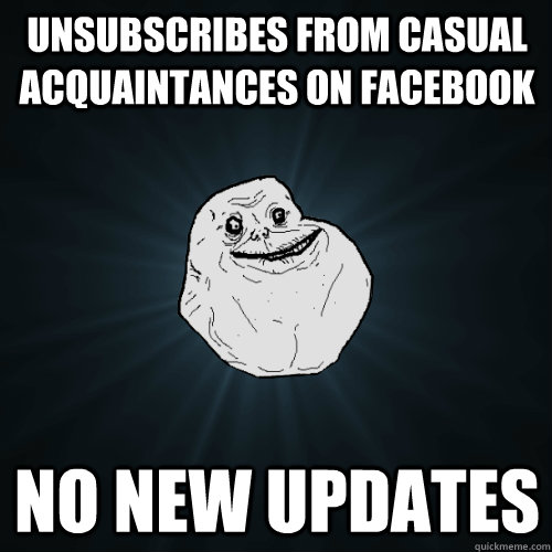 unsubscribes from casual acquaintances on facebook no new updates  Forever Alone