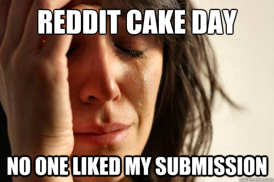 Reddit cake day no one liked my submission  First World Problems