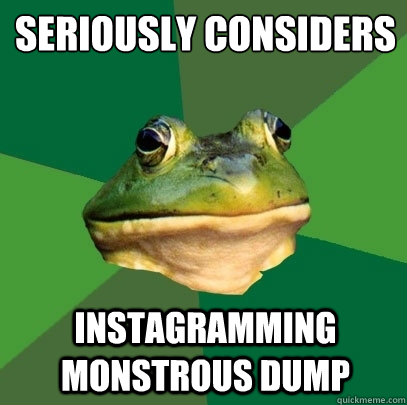 seriously considers instagramming monstrous dump  Foul Bachelor Frog