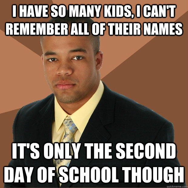 I have so many kids, I can't remember all of their names It's only the second day of school though - I have so many kids, I can't remember all of their names It's only the second day of school though  Successful Black Man