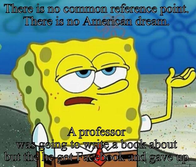 American dreaming - THERE IS NO COMMON REFERENCE POINT. THERE IS NO AMERICAN DREAM. A PROFESSOR WAS GOING TO WRITE A BOOK ABOUT BUT THE HE GOT FACEBOOK AND GAVE UP Tough Spongebob