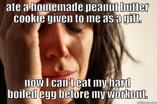 ATE A HOMEMADE PEANUT BUTTER COOKIE GIVEN TO ME AS A GIFT. NOW I CAN'T EAT MY HARD BOILED EGG BEFORE MY WORKOUT. First World Problems