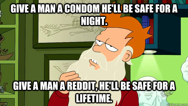 Give a man a condom he'll be safe for a night. Give a man a reddit, he'll be safe for a lifetime.  