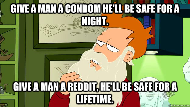 Give a man a condom he'll be safe for a night. Give a man a reddit, he'll be safe for a lifetime. - Give a man a condom he'll be safe for a night. Give a man a reddit, he'll be safe for a lifetime.  philosophy fry