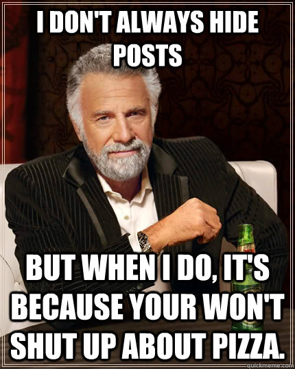 I don't always hide posts but when I do, it's because your won't shut up about pizza.  The Most Interesting Man In The World