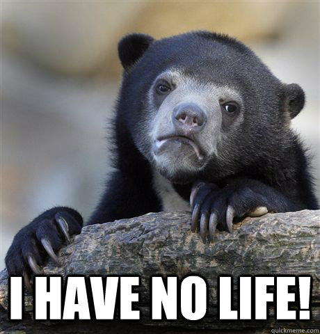  I have no life!  Confession Bear