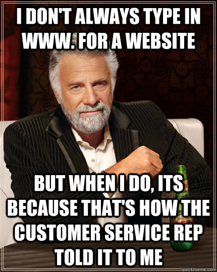 I don't always type in www. for a website but when I do, its because that's how the customer service rep told it to me  The Most Interesting Man In The World