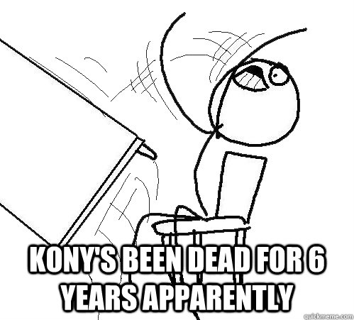  Kony's been dead for 6 years apparently -  Kony's been dead for 6 years apparently  Flip A Table