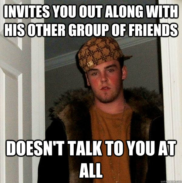 Invites you out along with his other group of friends Doesn't talk to you at all - Invites you out along with his other group of friends Doesn't talk to you at all  Scumbag Steve