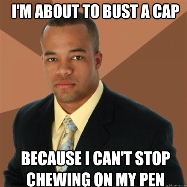 I'm about to bust a cap Because I can't stop chewing on my pen - I'm about to bust a cap Because I can't stop chewing on my pen  Succesful Black Man