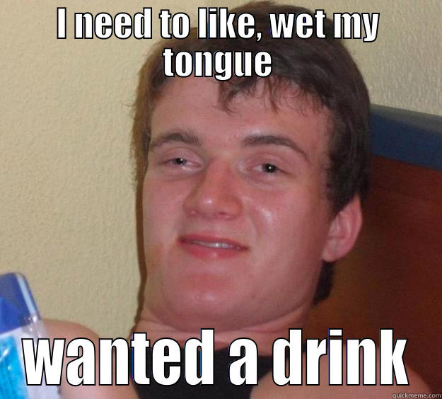 I NEED TO LIKE, WET MY TONGUE WANTED A DRINK 10 Guy