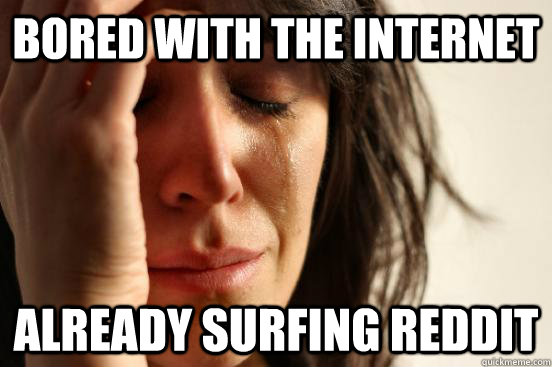 Bored with the internet Already surfing reddit  First World Problems