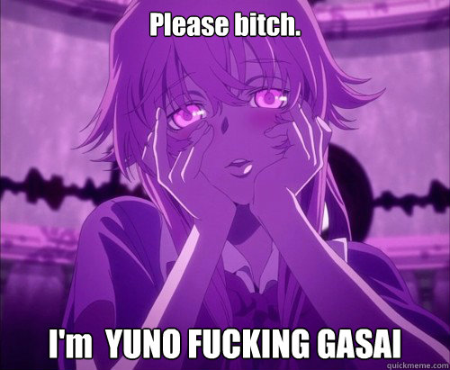 Please bitch. I'm  YUNO FUCKING GASAI  