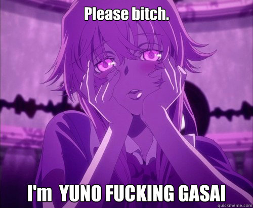 Please bitch. I'm  YUNO FUCKING GASAI  Yuno Gasai Face