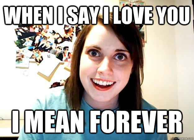 When I say I love you I MEAN FOREVER  Overly Attached Girlfriend