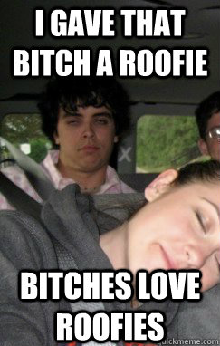I gave that bitch a roofie Bitches love roofies  