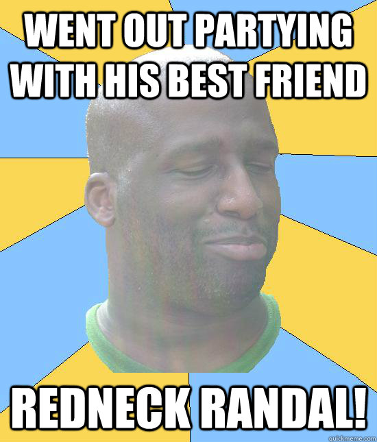 went out partying with his best friend Redneck Randal!  