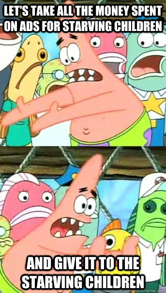 Let's take all the money spent on ads for starving children and give it to the starving children  Push it somewhere else Patrick