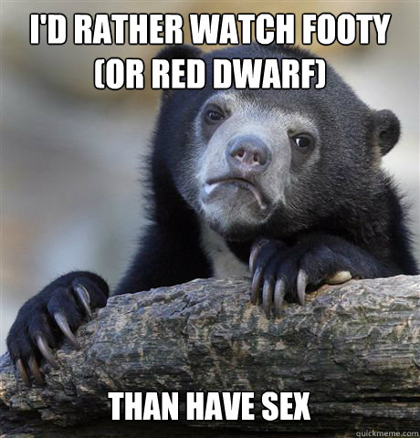I'd rather watch footy (or Red Dwarf) than have sex  Confession Bear