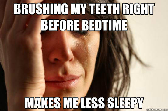 Brushing my teeth right before bedtime makes me less sleepy - Brushing my teeth right before bedtime makes me less sleepy  First World Problems