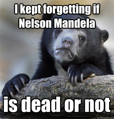 I kept forgetting if Nelson Mandela is dead or not - I kept forgetting if Nelson Mandela is dead or not  Confession Bear