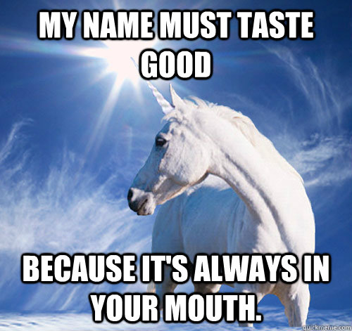 My name must taste good  because it's always in your mouth.  Conceited Unicorn