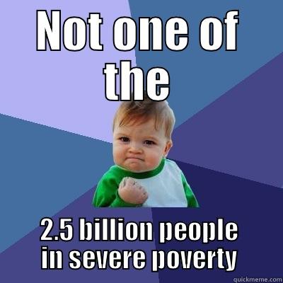 NOT ONE OF THE 2.5 BILLION PEOPLE IN SEVERE POVERTY Success Kid