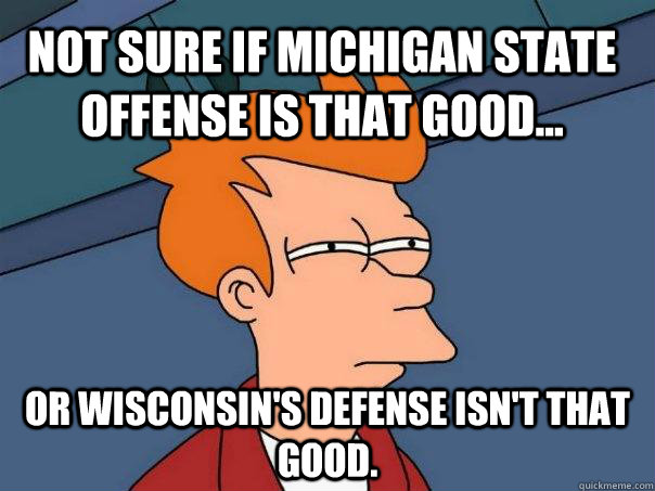 Not sure if Michigan State Offense is that good... Or Wisconsin's Defense isn't that good. - Not sure if Michigan State Offense is that good... Or Wisconsin's Defense isn't that good.  Futurama Fry
