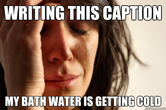 Writing this caption mY bath water is getting cold  First World Problems