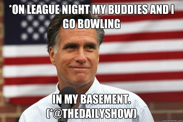 *On League Night my buddies and I go bowling in my basement.
(*@TheDailyShow)  