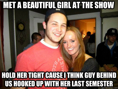 MET A BEAUTIFUL GIRL AT THE SHOW HOLD HER TIGHT CAUSE I THINK GUY BEHIND US HOOKED UP WITH HER LAST SEMESTER  Freshman Couple