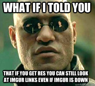 what if i told you that if you get Res you can still look at imgur links even if imgur is down  Matrix Morpheus
