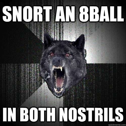 Snort an 8ball in both nostrils  Insanity Wolf