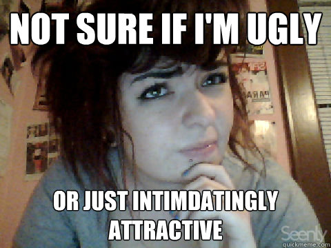 Not sure if I'm ugly or just intimdatingly attractive - Not sure if I'm ugly or just intimdatingly attractive  gpoy