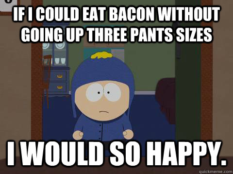 If I could eat bacon without going up three pants sizes I would so happy.  