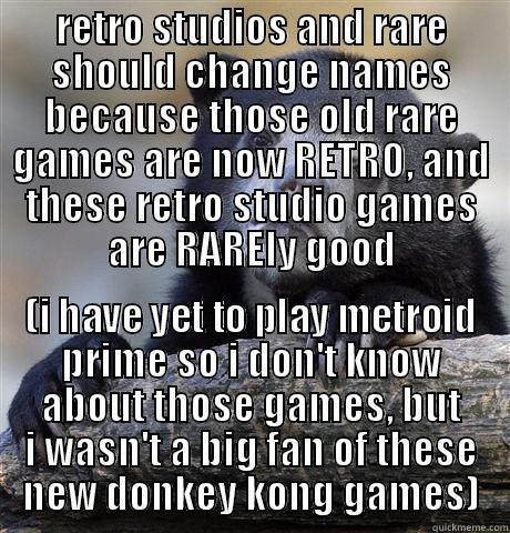 RETRO STUDIOS AND RARE SHOULD CHANGE NAMES BECAUSE THOSE OLD RARE GAMES ARE NOW RETRO, AND THESE RETRO STUDIO GAMES ARE RARELY GOOD (I HAVE YET TO PLAY METROID PRIME SO I DON'T KNOW ABOUT THOSE GAMES, BUT I WASN'T A BIG FAN OF THESE NEW DONKEY KONG GAMES) Confession Bear