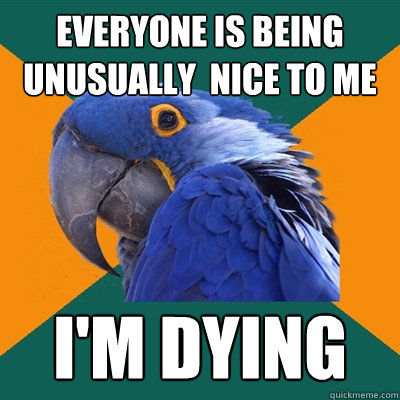 everyone is being unusually  nice to me I'm dying  Paranoid Parrot