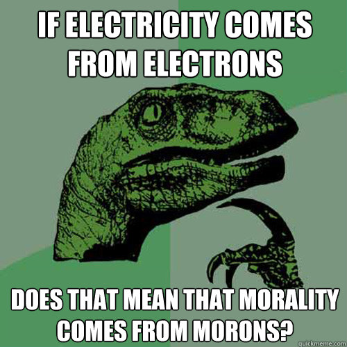 If electricity comes from electrons does that mean that morality comes from morons?  Philosoraptor
